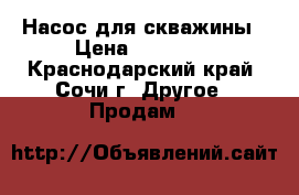 Насос для скважины › Цена ­ 10 000 - Краснодарский край, Сочи г. Другое » Продам   